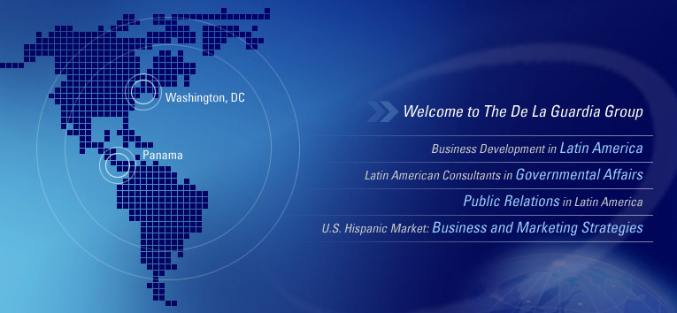Welcome to The De La Guardia Group. Business Development in Latin America. Latin American Consultants in Governmental Affairs, Public Relations in Latin America, U.S. Hispanic Market: Business and Marketing Strategies